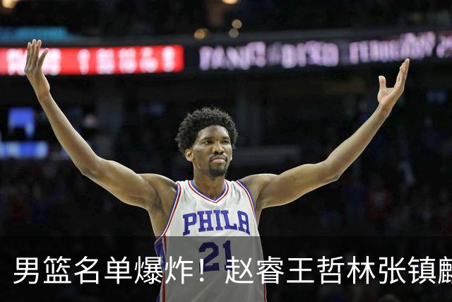 男篮名单爆炸！赵睿王哲林张镇麟全落选，但最扎心是高诗岩进去了